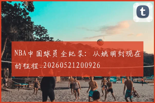 NBA中国球员全纪录：从姚明到现在的征程_20260521200926