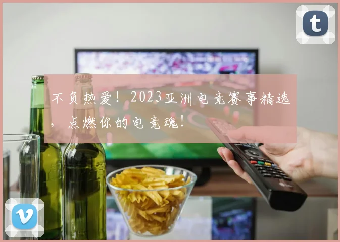 不负热爱！2023亚洲电竞赛事精选，点燃你的电竞魂！