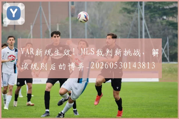 VAR新规生效！MLS裁判新挑战，解读规则后的博弈_20260530143813