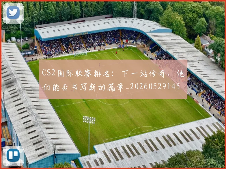 CS2国际联赛排名：下一站传奇，他们能否书写新的篇章_20260529145650