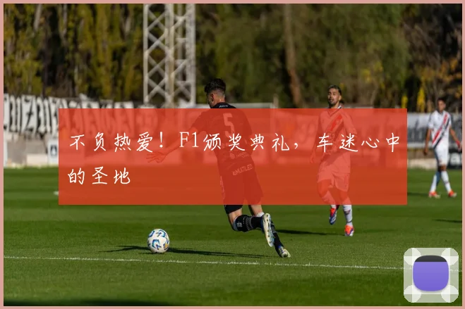 不负热爱！F1颁奖典礼，车迷心中的圣地