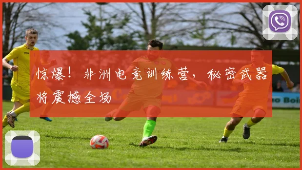惊爆！非洲电竞训练营，秘密武器将震撼全场