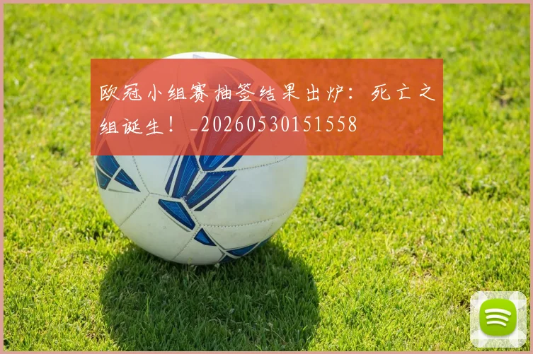 欧冠小组赛抽签结果出炉：死亡之组诞生！_20260530151558