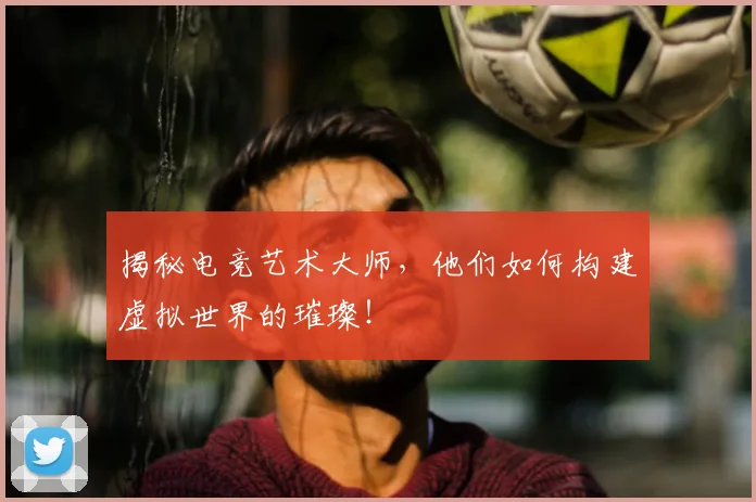 揭秘电竞艺术大师，他们如何构建虚拟世界的璀璨！