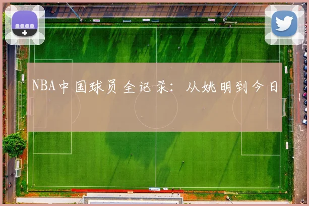 NBA中国球员全记录：从姚明到今日