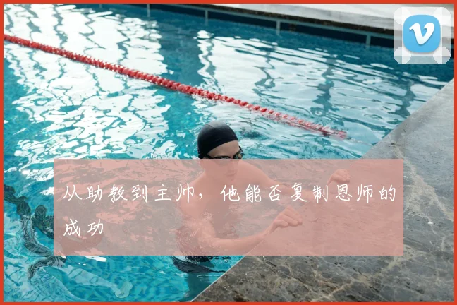 从助教到主帅，他能否复制恩师的成功