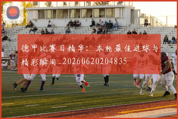 德甲比赛日精华：本轮最佳进球与精彩瞬间_20260620204835
