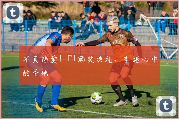 不负热爱！F1颁奖典礼，车迷心中的圣地