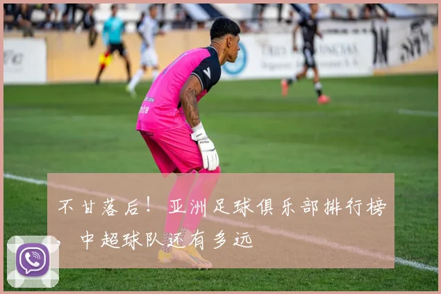 不甘落后！亚洲足球俱乐部排行榜，中超球队还有多远