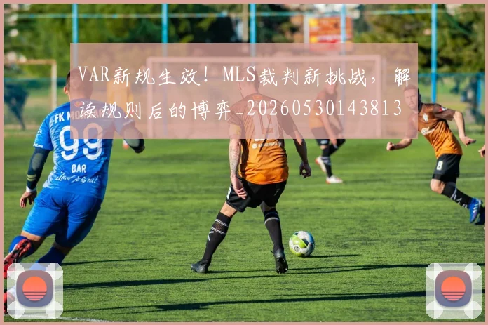 VAR新规生效！MLS裁判新挑战，解读规则后的博弈_20260530143813