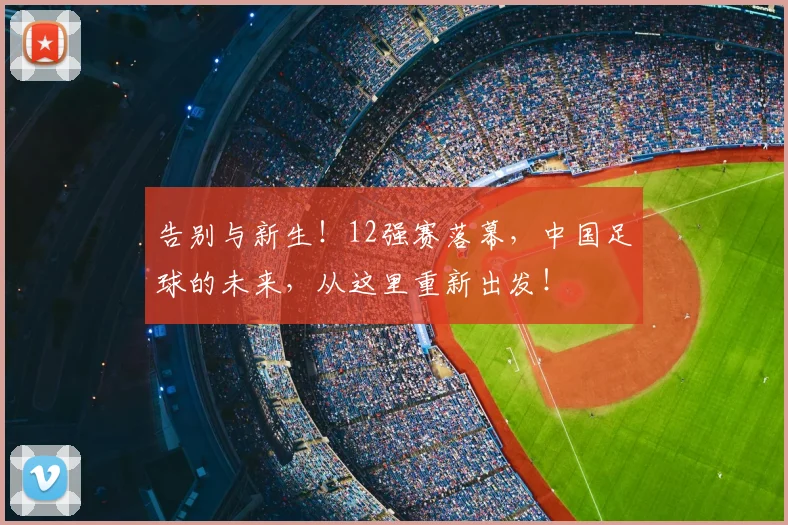 告别与新生！12强赛落幕，中国足球的未来，从这里重新出发！