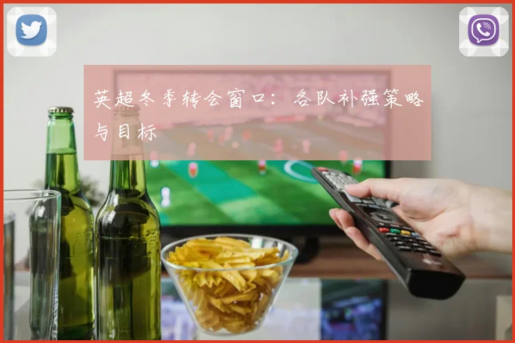 英超冬季转会窗口：各队补强策略与目标